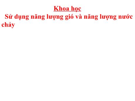Bài giảng Khoa học Lớp 5 - Bài 44: Sử dụng năng lượng gió và năng lượng nước chảy