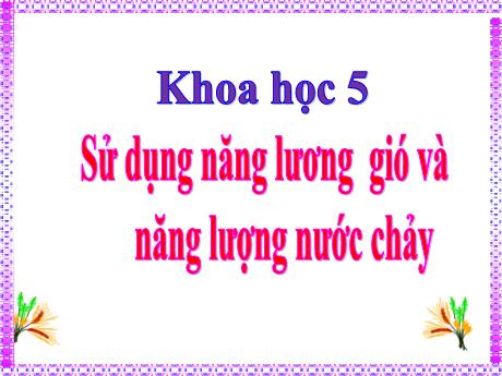 Bài giảng Khoa học Lớp 5 - Tuần 23, Bài: Sử dụng năng lượng gió và năng lượng nước chảy