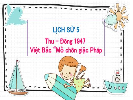 Bài giảng Lịch sử Lớp 5 - Tuần 15, Bài: Thu - Đông 1947. Việt Bắc Mồ chôn giặc Pháp - Năm học 2023-2024
