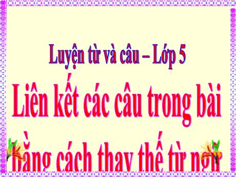Bài giảng Tiếng Việt Lớp 5 (Luyện từ và câu) - Bài: Liên kết các câu trong bài bằng cách thay thế từ ngữ