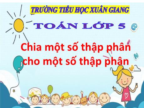 Bài giảng Toán Lớp 5 - Bài: Chia 1 số thập phân cho 1 số thập phân - Trường Tiểu học Xuân Giang