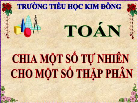 Bài giảng Toán Lớp 5 - Bài: Chia 1 số tự nhiên cho 1 số thập phân - Trường Tiểu học Kim Đồng