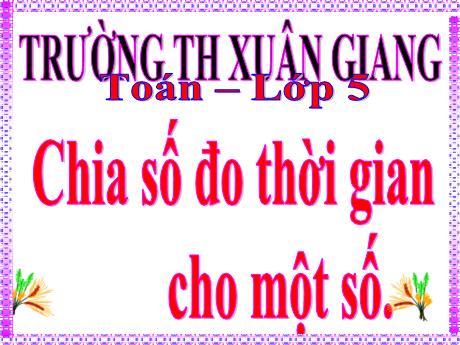Bài giảng Toán Lớp 5 - Bài: Chia số đo thời gian cho 1 số - Trường Tiểu học Xuân Giang