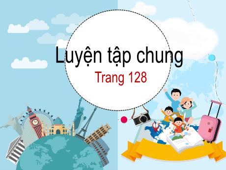Bài giảng Toán Lớp 5 - Bài: Luyện tập chung (Trang 128)