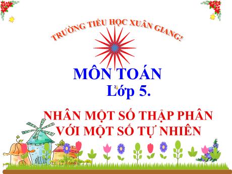 Bài giảng Toán Lớp 5 - Bài: Nhân 1 số thập phân với 1 số tự nhiên - Năm học 2023-2024 - Trường Tiểu học Xuân Giang