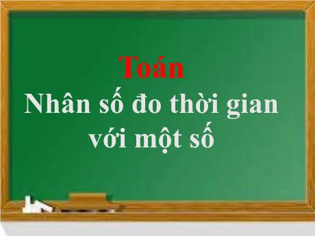 Bài giảng Toán Lớp 5 - Bài: Nhân số đo thời gian với 1 số - Năm học 2021-2022