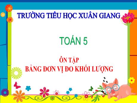 Bài giảng Toán Lớp 5 - Bài: Ôn tập Bảng đơn vị đo khối lượng - Trường Tiểu học Xuân Giang