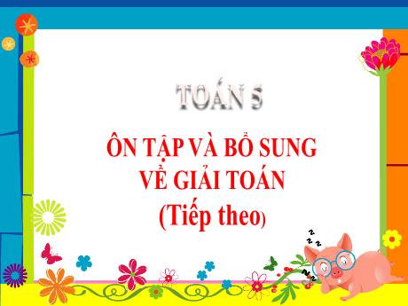 Bài giảng Toán Lớp 5 - Bài: Ôn tập và bổ sung về giải Toán (Tiếp theo) - Năm học 2023-2024