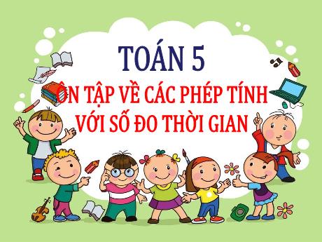 Bài giảng Toán Lớp 5 - Bài: Ôn tập về các phép tính với số đo thời gian