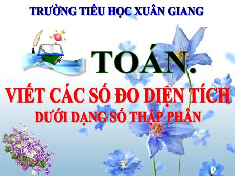 Bài giảng Toán Lớp 5 - Bài: Viết các số đo diện tích dưới dạng số thập phân - Trường Tiểu học Xuân Giang