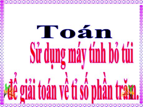 Bài giảng Toán Lớp 5 (Cánh diều) - Bài: Sử dụng máy tính bỏ túi để giải Toán về tỉ số phần trăm