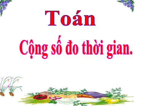Bài giảng Toán Lớp 5 (Chân trời sáng tạo) - Bài: Cộng số đo thời gian