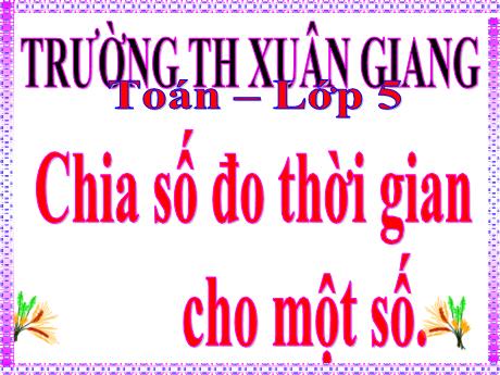 Bài giảng Toán Lớp 5 - Tuần 26, Bài: Chia 1 số đo thời gian cho 1 số - Trường Tiểu học Xuân Giang