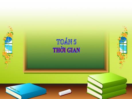 Bài giảng Toán Lớp 5 - Tuần 27: Thời gian