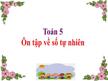 Bài giảng Toán Lớp 5 - Tuần 28, Bài: Ôn tập về số tự nhiên