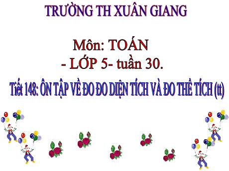 Bài giảng Toán Lớp 5 - Tuần 30, Tiết 148: Ôn tập về đo diện tích và đo thể tích (Tiếp theo) - Năm học 2023-2024